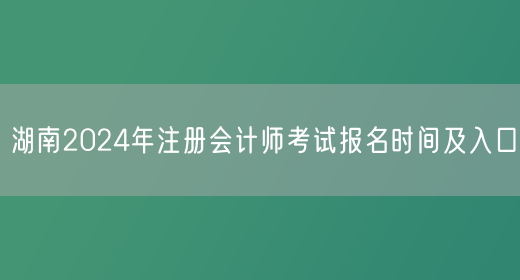湖南2024年注册会计师考试报名时间及入口