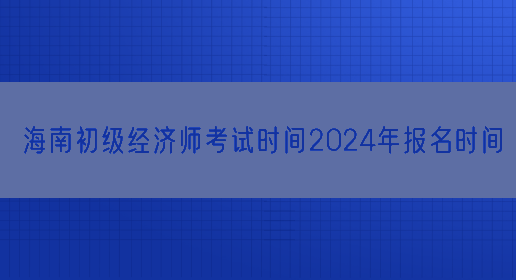 海南初级经济师考试时间2024年报名时间