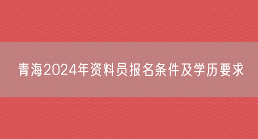 青海2024年资料员报名条件及学历要求