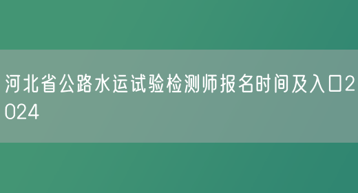 河北省公路水运试验检测师报名时间及入口2024