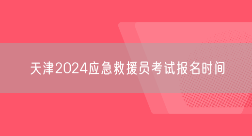 天津2024应急救援员考试报名时间