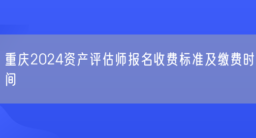 重庆2024资产评估师报名收费标准及缴费时间