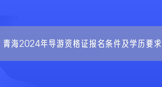 青海2024年导游资格证报名条件及学历要求