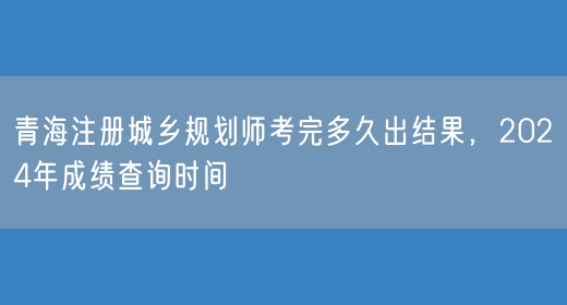 青海注册城乡规划师考完多久出结果，2024年成绩查询时间