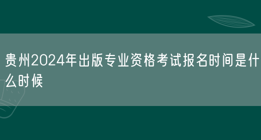 贵州2024年出版专业资格考试报名时间是什么时候